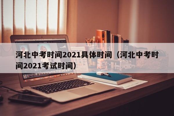 河北中考时间2021具体时间（河北中考时间2021考试时间）