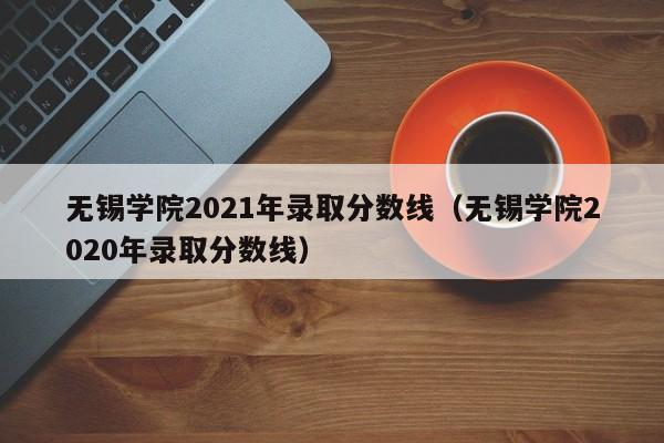 无锡学院2021年录取分数线（无锡学院2020年录取分数线）