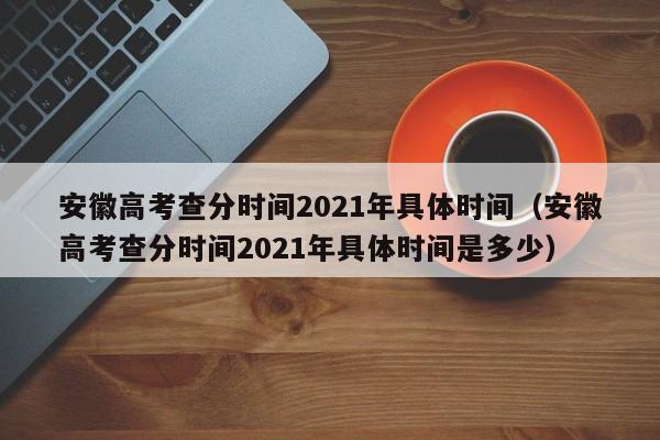 安徽高考查分时间2021年具体时间（安徽高考查分时间2021年具体时间是多少）