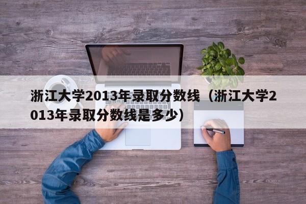 浙江大学2013年录取分数线（浙江大学2013年录取分数线是多少）