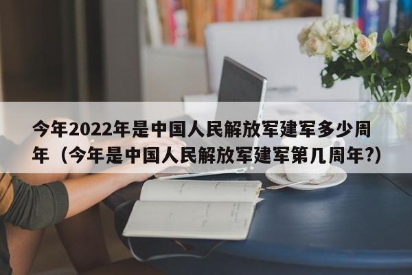 今年2022年是中国人民解放军建军多少周年（今年是中国人民解放军建军第几周年?）