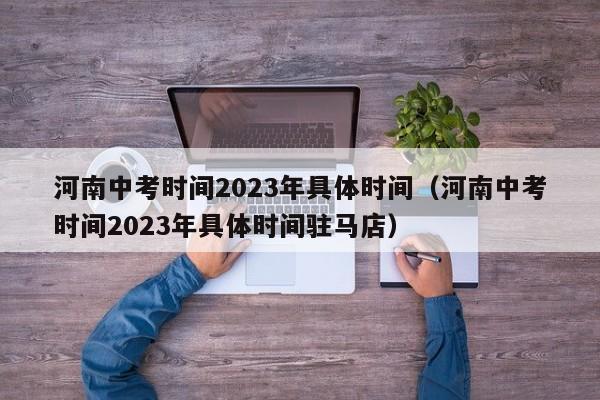 河南中考时间2023年具体时间（河南中考时间2023年具体时间驻马店）