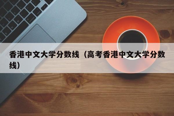 香港中文大学分数线（高考香港中文大学分数线）