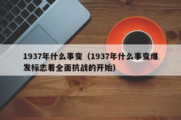 1937年什么事变（1937年什么事变爆发标志着全面抗战的开始）