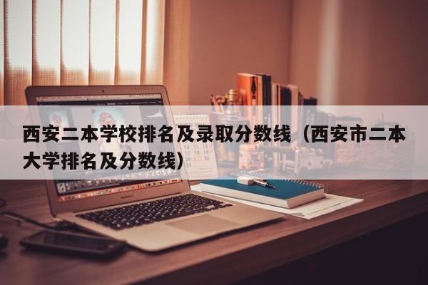 西安二本学校排名及录取分数线（西安市二本大学排名及分数线）