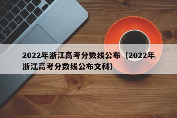 2022年浙江高考分数线公布（2022年浙江高考分数线公布文科）