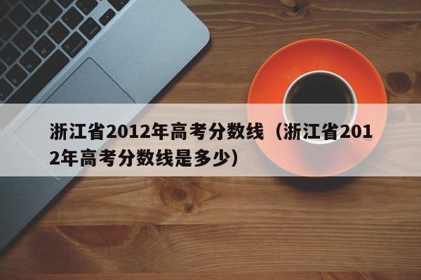 浙江省2012年高考分数线（浙江省2012年高考分数线是多少）