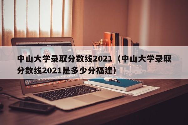 中山大学录取分数线2021（中山大学录取分数线2021是多少分福建）