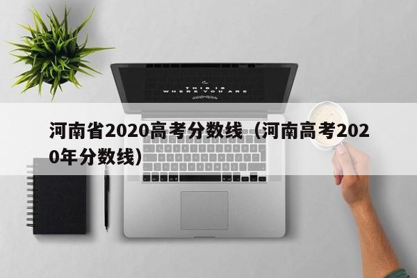 河南省2020高考分数线（河南高考2020年分数线）