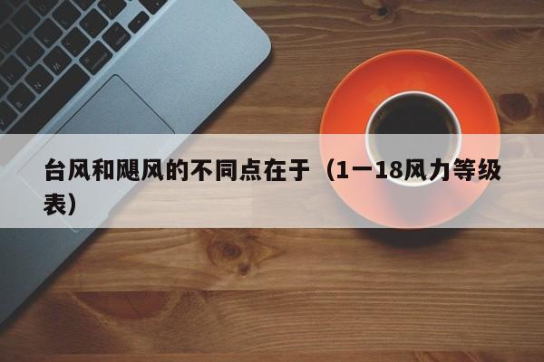 台风和飓风的不同点在于（1一18风力等级表）