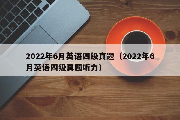 2022年6月英语四级真题（2022年6月英语四级真题听力）