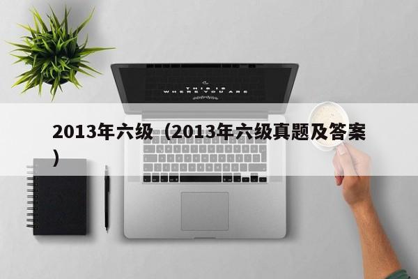 2013年六级（2013年六级真题及答案）