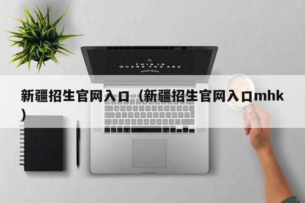 新疆招生官网入口（新疆招生官网入口mhk）