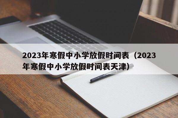 2023年寒假中小学放假时间表（2023年寒假中小学放假时间表天津）