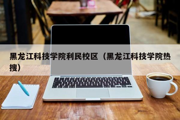 黑龙江科技学院利民校区（黑龙江科技学院热搜）