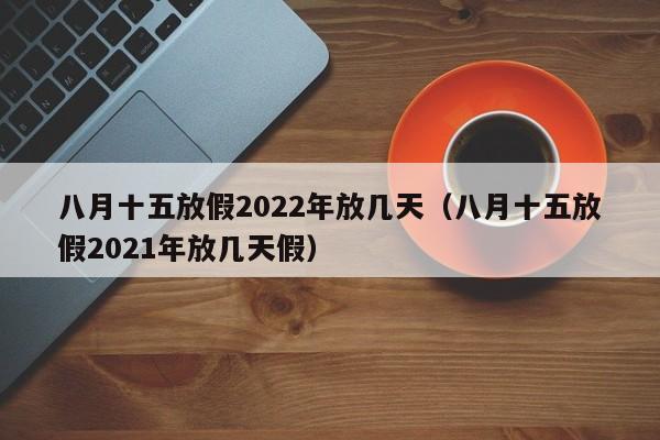八月十五放假2022年放几天（八月十五放假2021年放几天假）
