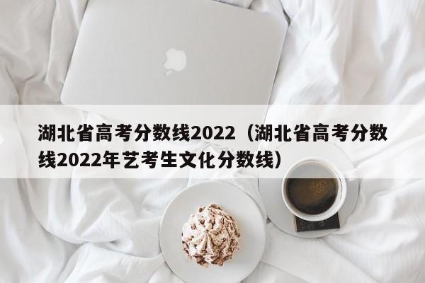 湖北省高考分数线2022（湖北省高考分数线2022年艺考生文化分数线）