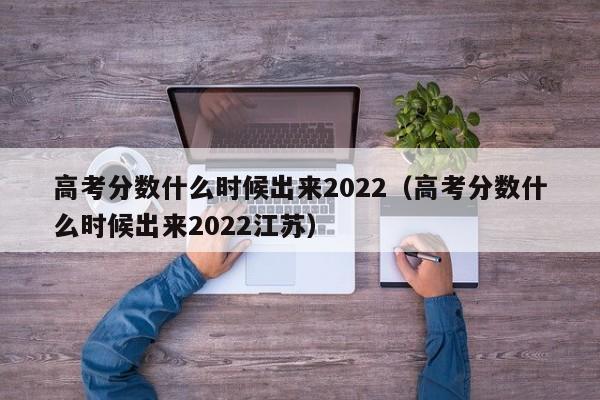 高考分数什么时候出来2022（高考分数什么时候出来2022江苏）