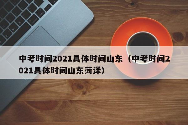 中考时间2021具体时间山东（中考时间2021具体时间山东菏泽）