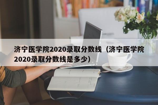 济宁医学院2020录取分数线（济宁医学院2020录取分数线是多少）