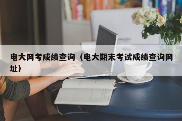 电大网考成绩查询（电大期末考试成绩查询网址）