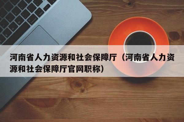 河南省人力资源和社会保障厅（河南省人力资源和社会保障厅官网职称）