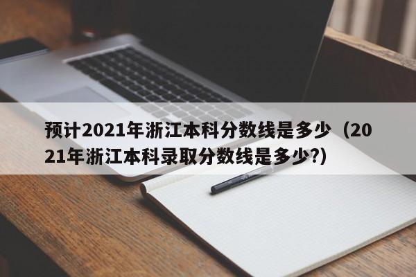 预计2021年浙江本科分数线是多少（2021年浙江本科录取分数线是多少?）