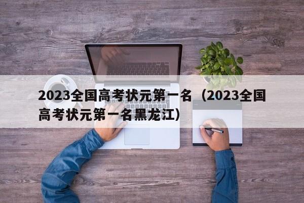 2023全国高考状元第一名（2023全国高考状元第一名黑龙江）