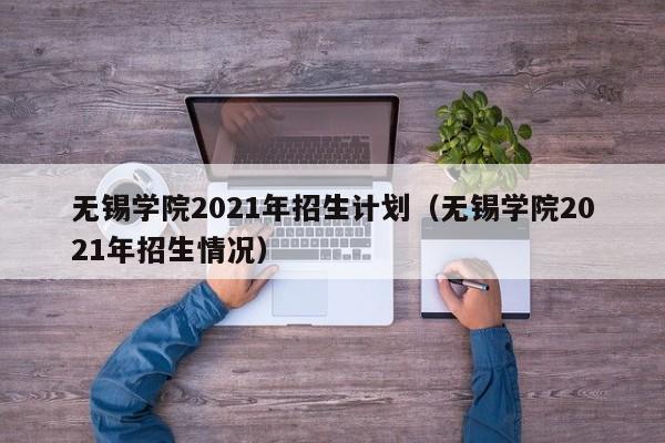 无锡学院2021年招生计划（无锡学院2021年招生情况）
