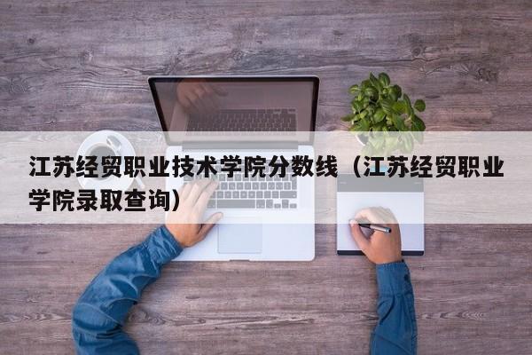 江苏经贸职业技术学院分数线（江苏经贸职业学院录取查询）