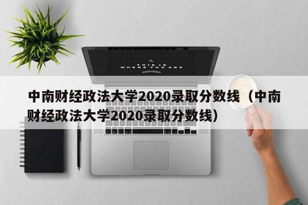 中南财经政法大学2020录取分数线（中南财经政法大学2020录取分数线）