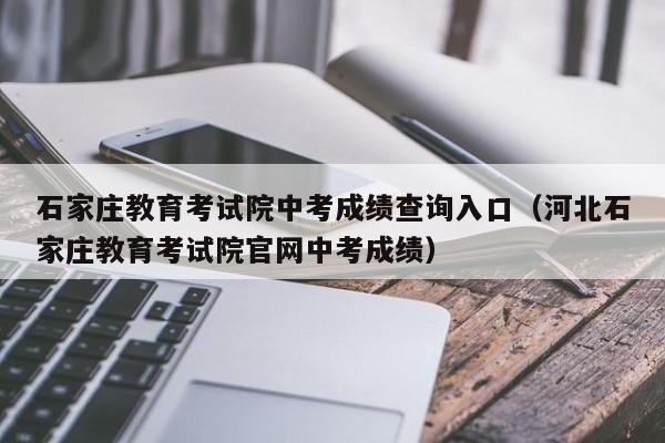 石家庄教育考试院中考成绩查询入口（河北石家庄教育考试院官网中考成绩）
