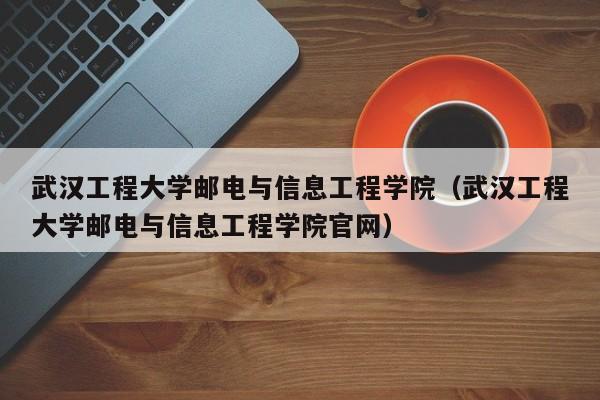武汉工程大学邮电与信息工程学院（武汉工程大学邮电与信息工程学院官网）