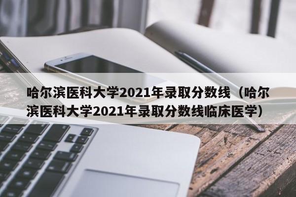 哈尔滨医科大学2021年录取分数线（哈尔滨医科大学2021年录取分数线临床医学）