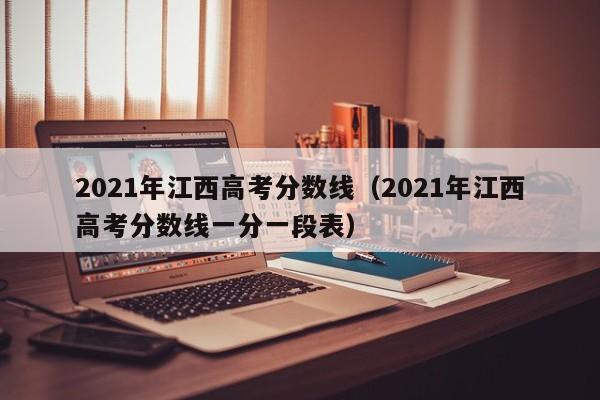 2021年江西高考分数线（2021年江西高考分数线一分一段表）