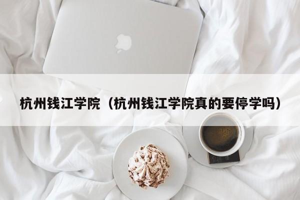 杭州钱江学院（杭州钱江学院真的要停学吗）