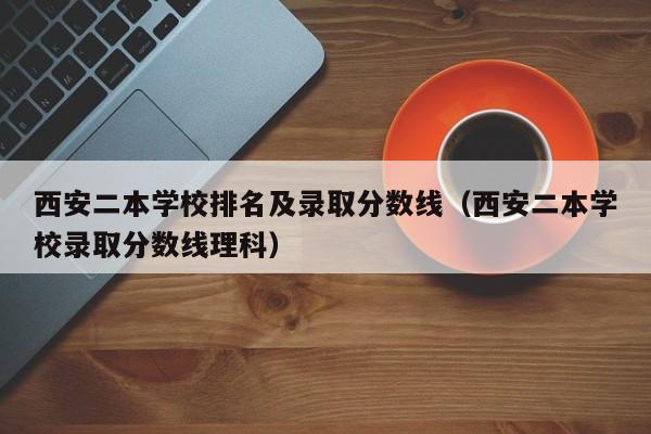 西安二本学校排名及录取分数线（西安二本学校录取分数线理科）