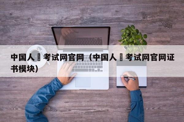 中国人亊考试网官网（中国人亊考试网官网证书模块）