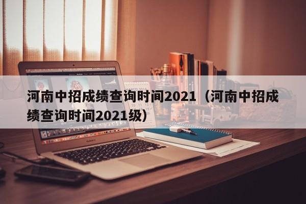 河南中招成绩查询时间2021（河南中招成绩查询时间2021级）