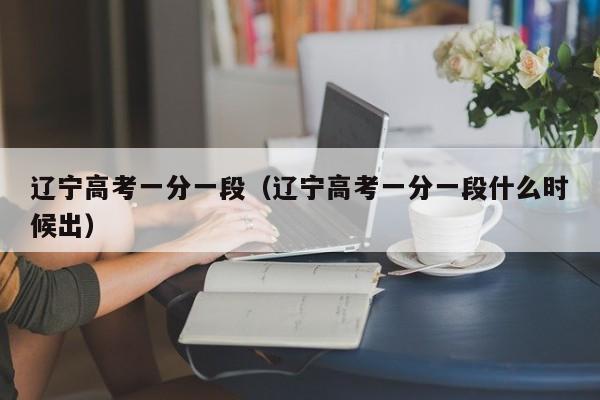 辽宁高考一分一段（辽宁高考一分一段什么时候出）