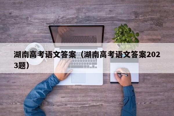 湖南高考语文答案（湖南高考语文答案2023题）