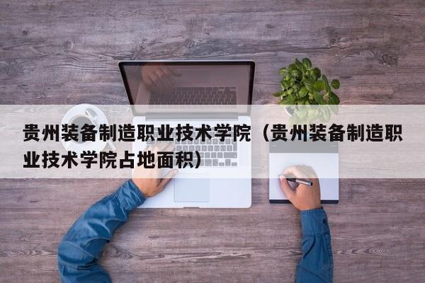 贵州装备制造职业技术学院（贵州装备制造职业技术学院占地面积）