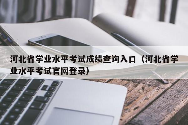 河北省学业水平考试成绩查询入口（河北省学业水平考试官网登录）