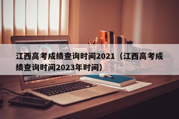 江西高考成绩查询时间2021（江西高考成绩查询时间2023年时间）