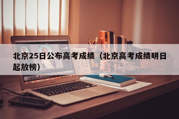 北京25日公布高考成绩（北京高考成绩明日起放榜）
