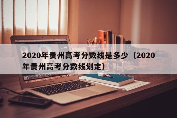 2020年贵州高考分数线是多少（2020年贵州高考分数线划定）