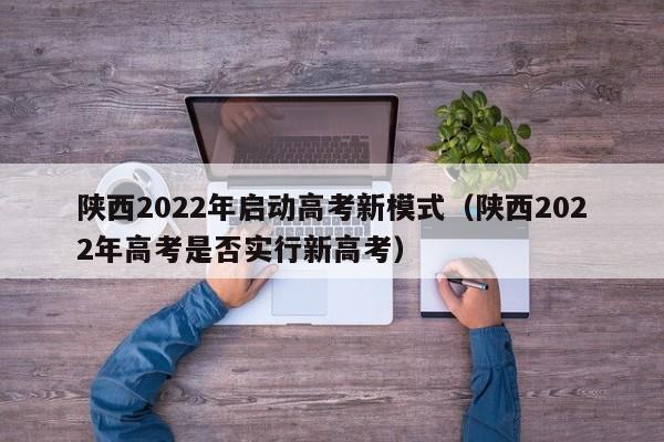 陕西2022年启动高考新模式（陕西2022年高考是否实行新高考）