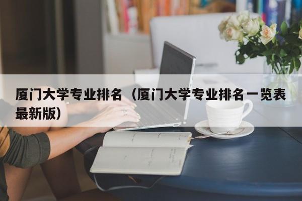 厦门大学专业排名（厦门大学专业排名一览表最新版）