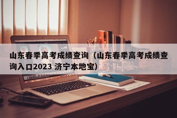 山东春季高考成绩查询（山东春季高考成绩查询入口2023 济宁本地宝）