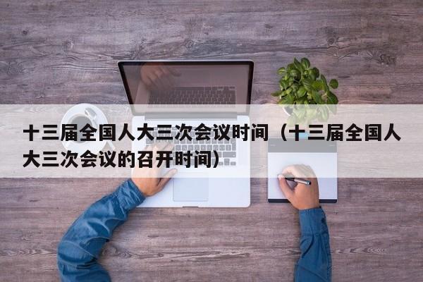 十三届全国人大三次会议时间（十三届全国人大三次会议的召开时间）